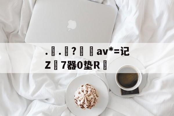 爱游戏-..罧?桮av*=记Z7器0垫R焅的简单介绍